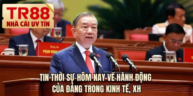 Tin thời sự hôm nay về hành động của Đảng trong kinh tế, XH